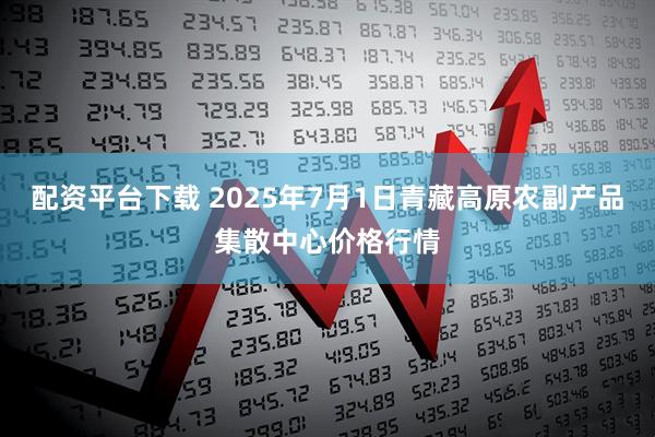 配资平台下载 2025年7月1日青藏高原农副产品集散中心价格行情