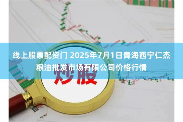 线上股票配资门 2025年7月1日青海西宁仁杰粮油批发市场有限公司价格行情