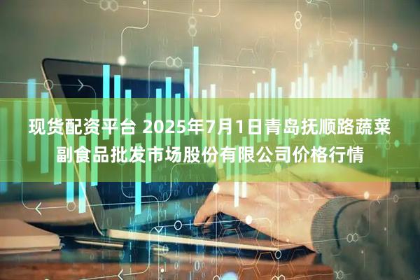 现货配资平台 2025年7月1日青岛抚顺路蔬菜副食品批发市场股份有限公司价格行情