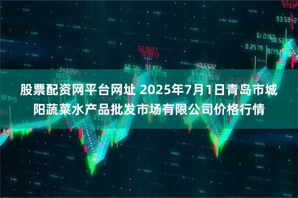 股票配资网平台网址 2025年7月1日青岛市城阳蔬菜水产品批发市场有限公司价格行情