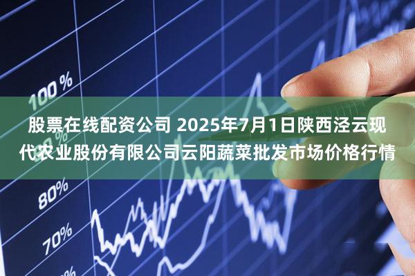股票在线配资公司 2025年7月1日陕西泾云现代农业股份有限公司云阳蔬菜批发市场价格行情