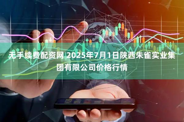 无手续费配资网 2025年7月1日陕西朱雀实业集团有限公司价格行情