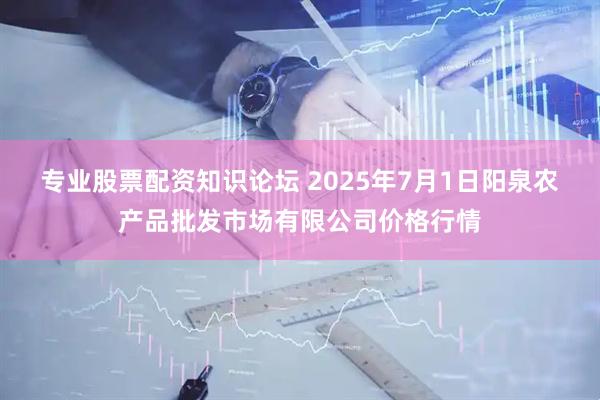 专业股票配资知识论坛 2025年7月1日阳泉农产品批发市场有限公司价格行情