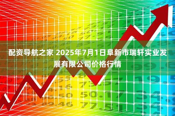 配资导航之家 2025年7月1日阜新市瑞轩实业发展有限公司价格行情