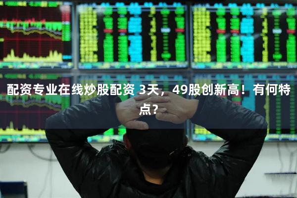 配资专业在线炒股配资 3天，49股创新高！有何特点？