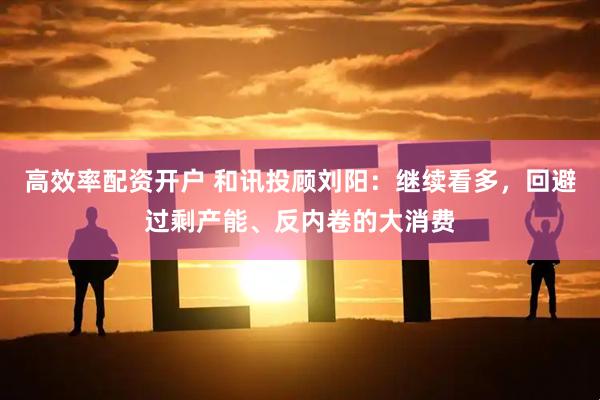 高效率配资开户 和讯投顾刘阳：继续看多，回避过剩产能、反内卷的大消费