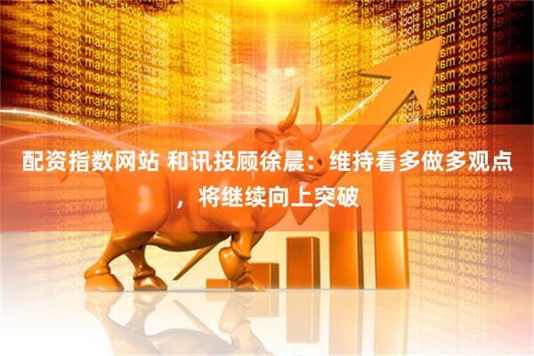 配资指数网站 和讯投顾徐晨：维持看多做多观点，将继续向上突破