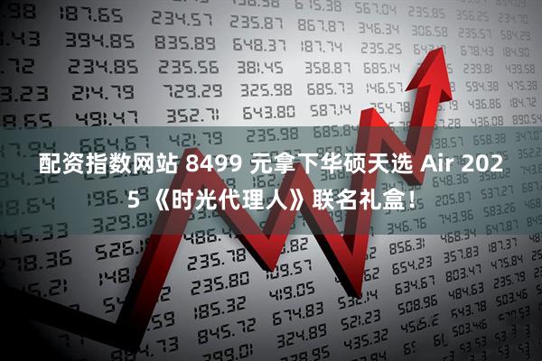 配资指数网站 8499 元拿下华硕天选 Air 2025 《时光代理人》联名礼盒！