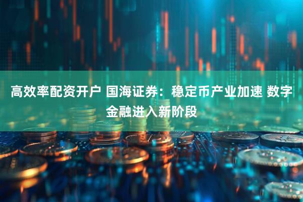 高效率配资开户 国海证券：稳定币产业加速 数字金融进入新阶段