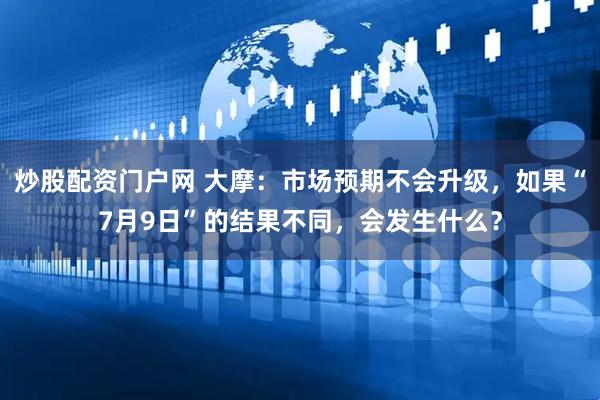 炒股配资门户网 大摩：市场预期不会升级，如果“7月9日”的结果不同，会发生什么？