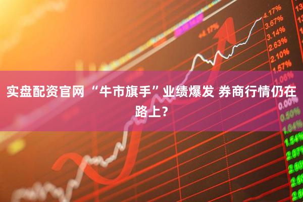 实盘配资官网 “牛市旗手”业绩爆发 券商行情仍在路上？