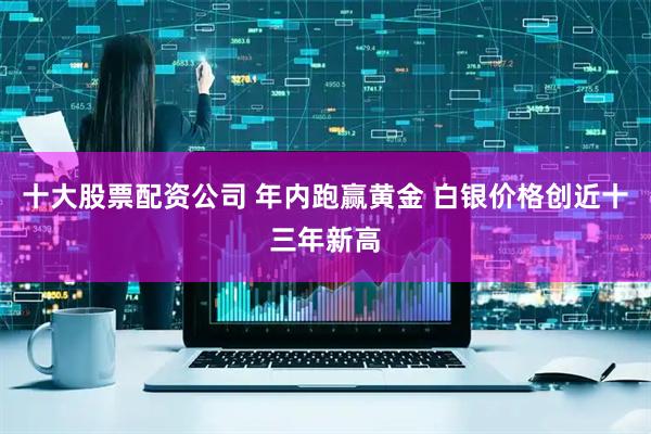 十大股票配资公司 年内跑赢黄金 白银价格创近十三年新高