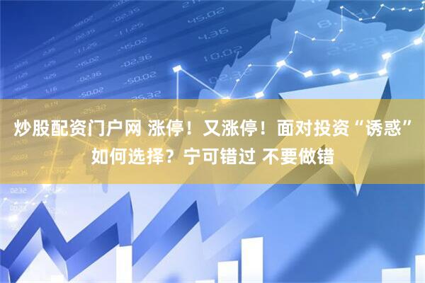 炒股配资门户网 涨停！又涨停！面对投资“诱惑”如何选择？宁可错过 不要做错