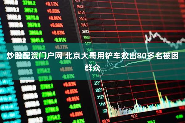 炒股配资门户网 北京大哥用铲车救出80多名被困群众