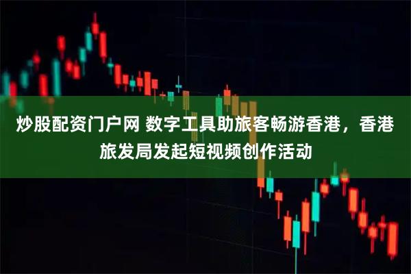 炒股配资门户网 数字工具助旅客畅游香港，香港旅发局发起短视频创作活动