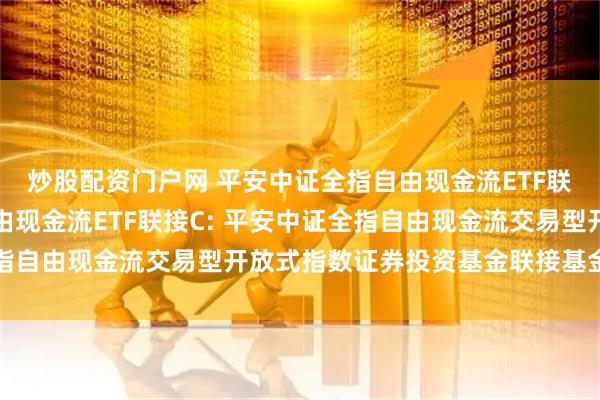 炒股配资门户网 平安中证全指自由现金流ETF联接A,平安中证全指自由现金流ETF联接C: 平安中证全指自由现金流交易型开放式指数证券投资基金联接基金基金合同