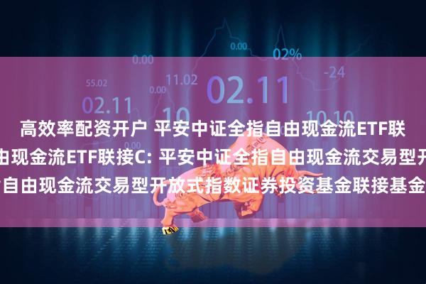 高效率配资开户 平安中证全指自由现金流ETF联接A,平安中证全指自由现金流ETF联接C: 平安中证全指自由现金流交易型开放式指数证券投资基金联接基金招募说明书