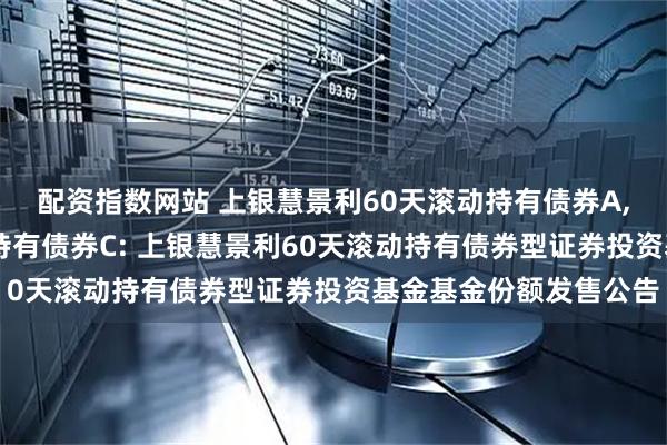配资指数网站 上银慧景利60天滚动持有债券A,上银慧景利60天滚动持有债券C: 上银慧景利60天滚动持有债券型证券投资基金基金份额发售公告