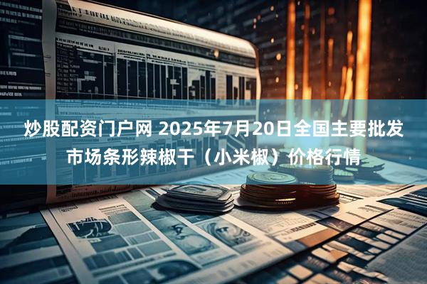 炒股配资门户网 2025年7月20日全国主要批发市场条形辣椒干(小米椒)价格行情