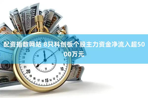 配资指数网站 8只科创板个股主力资金净流入超5000万元
