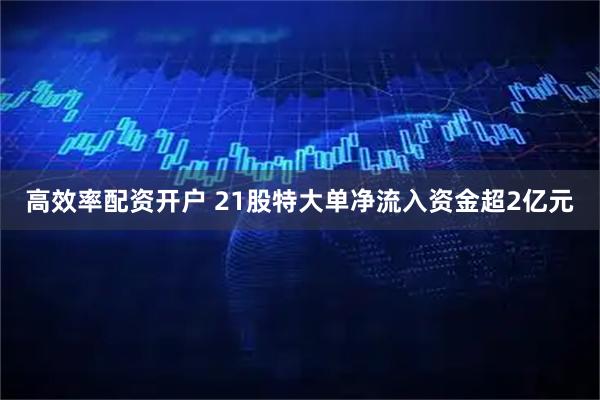 高效率配资开户 21股特大单净流入资金超2亿元