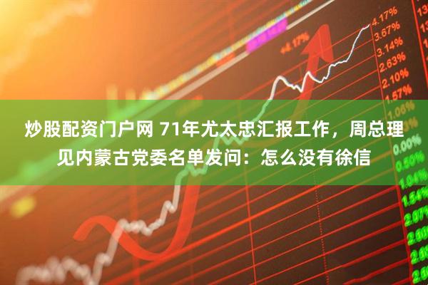 炒股配资门户网 71年尤太忠汇报工作，周总理见内蒙古党委名单发问：怎么没有徐信