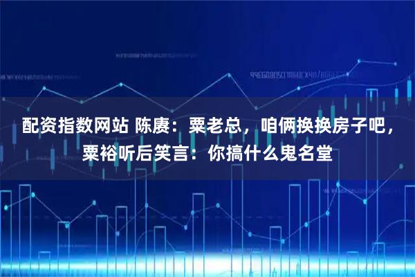 配资指数网站 陈赓：粟老总，咱俩换换房子吧，粟裕听后笑言：你搞什么鬼名堂