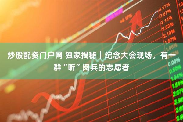 炒股配资门户网 独家揭秘｜纪念大会现场，有一群“听”阅兵的志愿者