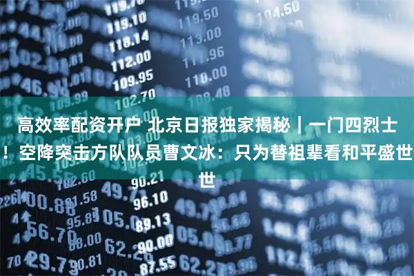 高效率配资开户 北京日报独家揭秘｜一门四烈士！空降突击方队队员曹文冰：只为替祖辈看和平盛世