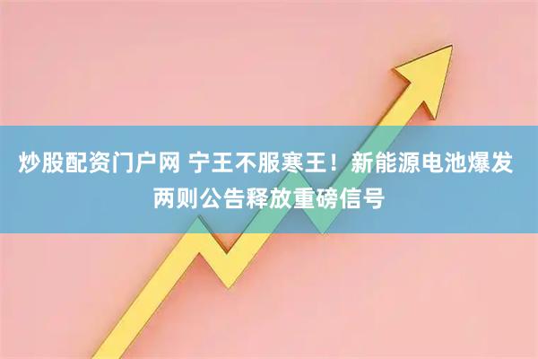 炒股配资门户网 宁王不服寒王！新能源电池爆发 两则公告释放重磅信号