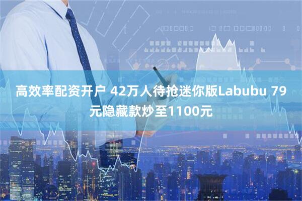 高效率配资开户 42万人待抢迷你版Labubu 79元隐藏款炒至1100元