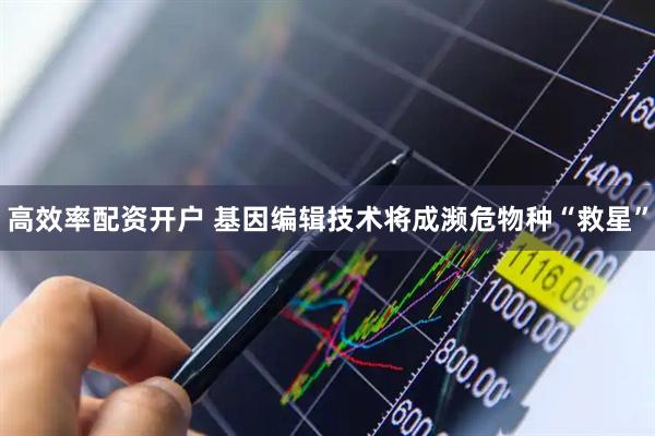 高效率配资开户 基因编辑技术将成濒危物种“救星”