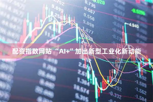 配资指数网站 “AI+”加出新型工业化新动能