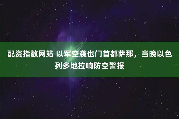 配资指数网站 以军空袭也门首都萨那，当晚以色列多地拉响防空警报