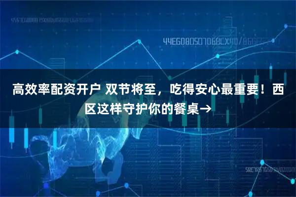 高效率配资开户 双节将至，吃得安心最重要！西区这样守护你的餐桌→