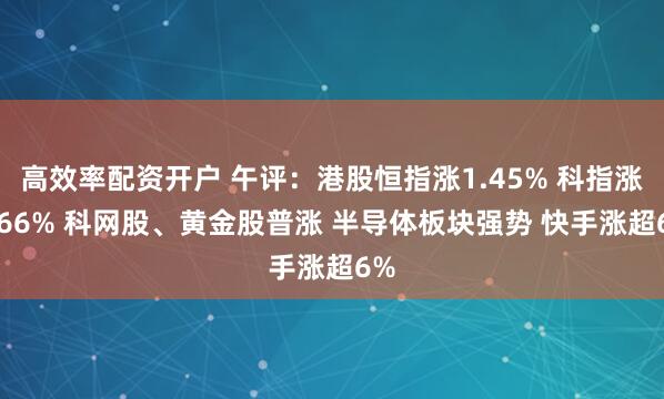 高效率配资开户 午评：港股恒指涨1.45% 科指涨2.66% 科网股、黄金股普涨 半导体板块强势 快手涨超6%