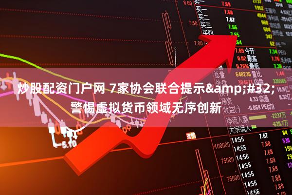 炒股配资门户网 7家协会联合提示 警惕虚拟货币领域无序创新