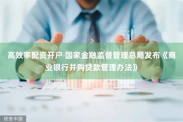高效率配资开户 国家金融监督管理总局发布《商业银行并购贷款管理办法》