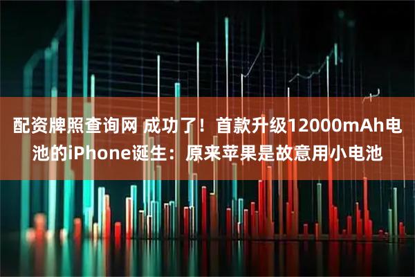 配资牌照查询网 成功了！首款升级12000mAh电池的iPhone诞生：原来苹果是故意用小电池