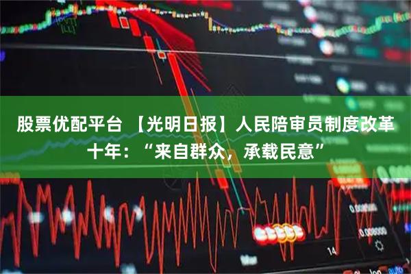 股票优配平台 【光明日报】人民陪审员制度改革十年:“来自群众,承载民意”